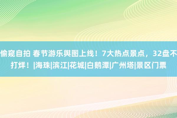 偷窥自拍 春节游乐舆图上线！7大热点景点，32盘不打烊！|海珠|滨江|花城|白鹅潭|广州塔|景区门票