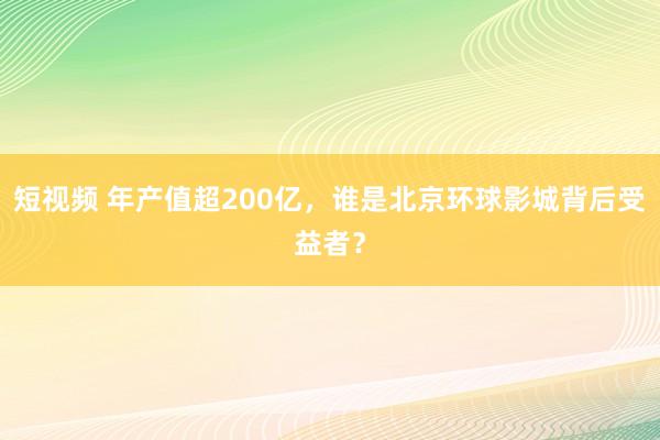 短视频 年产值超200亿，谁是北京环球影城背后受益者？