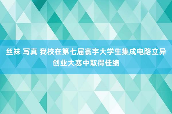 丝袜 写真 我校在第七届寰宇大学生集成电路立异创业大赛中取得佳绩