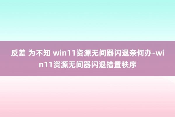 反差 为不知 win11资源无间器闪退奈何办-win11资源无间器闪退措置秩序