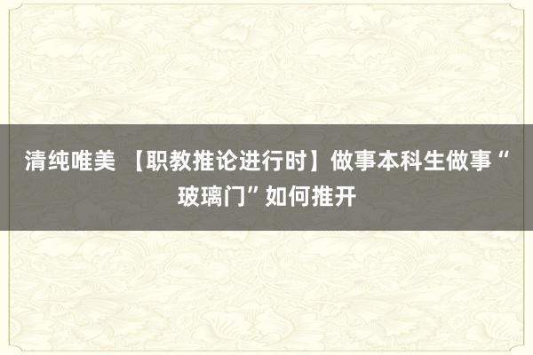 清纯唯美 【职教推论进行时】做事本科生做事“玻璃门”如何推开