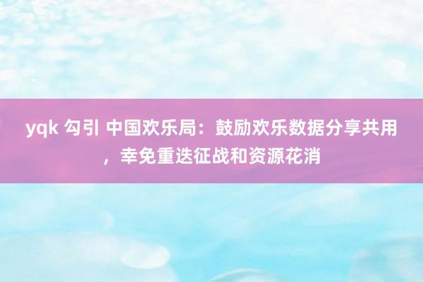 yqk 勾引 中国欢乐局：鼓励欢乐数据分享共用，幸免重迭征战和资源花消