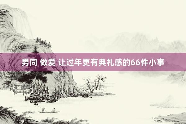 男同 做爱 让过年更有典礼感的66件小事